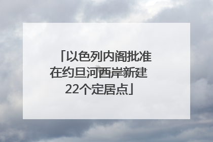以色列内阁批准在约旦河西岸新建22个定居点