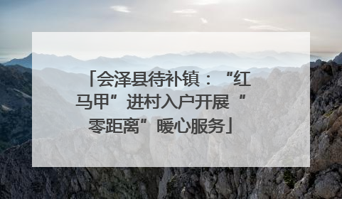 会泽县待补镇：“红马甲”进村入户开展“零距离”暖心服务