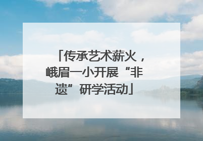 传承艺术薪火，峨眉一小开展“非遗”研学活动