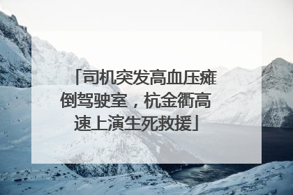 司机突发高血压瘫倒驾驶室，杭金衢高速上演生死救援