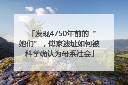 发现4750年前的“她们”，傅家遗址如何被科学确认为母系社会