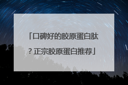 口碑好的胶原蛋白肽？正宗胶原蛋白推荐