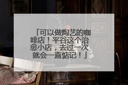 可以做陶艺的咖啡店！平谷这个治愈小店，去过一次就会一直惦记！