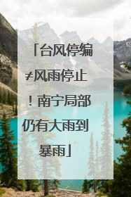 台风停编≠风雨停止！南宁局部仍有大雨到暴雨