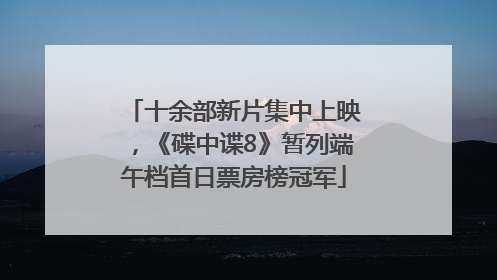 十余部新片集中上映，《碟中谍8》暂列端午档首日票房榜冠军