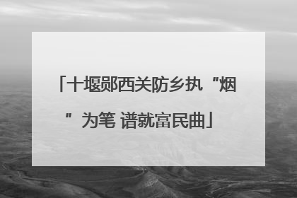 十堰郧西关防乡执“烟”为笔 谱就富民曲