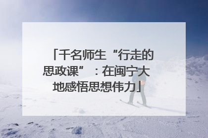千名师生“行走的思政课”：在闽宁大地感悟思想伟力