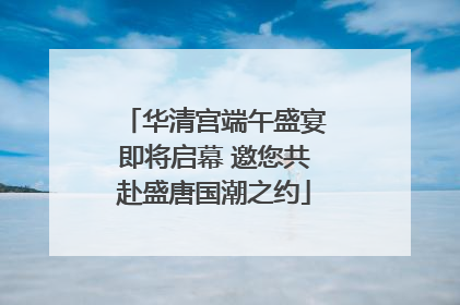 华清宫端午盛宴即将启幕 邀您共赴盛唐国潮之约