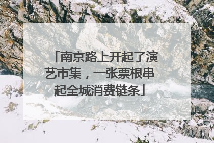 南京路上开起了演艺市集，一张票根串起全城消费链条