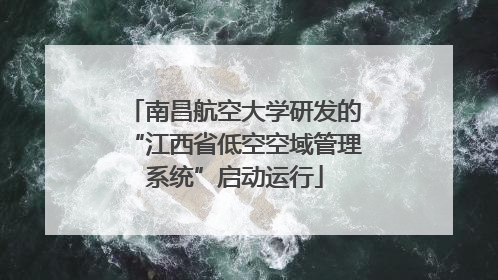 南昌航空大学研发的“江西省低空空域管理系统”启动运行