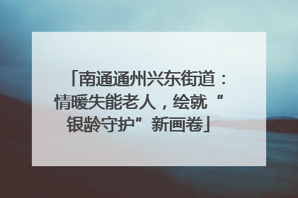 南通通州兴东街道：情暖失能老人，绘就“银龄守护”新画卷