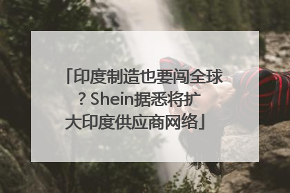 印度制造也要闯全球？Shein据悉将扩大印度供应商网络