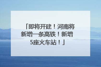 即将开建！河南将新增一条高铁！新增5座火车站！