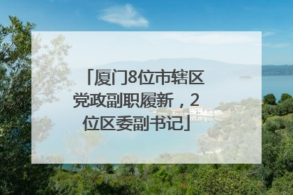 厦门8位市辖区党政副职履新，2位区委副书记