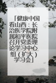 健康中国看山西：长治医学院附属和平医院召开党委理论学习中心组（扩大）学习会