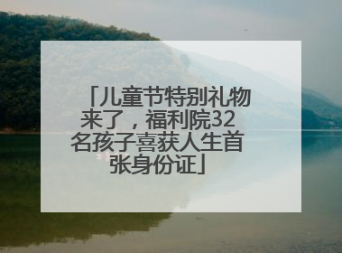 儿童节特别礼物来了，福利院32名孩子喜获人生首张身份证