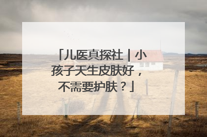 儿医真探社｜小孩子天生皮肤好，不需要护肤？