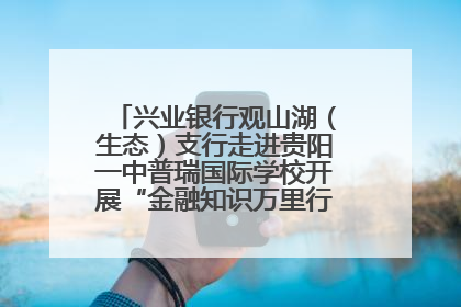 兴业银行观山湖（生态）支行走进贵阳一中普瑞国际学校开展“金融知识万里行”宣传活动