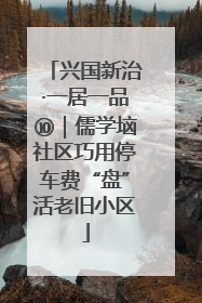 兴国新治·一居一品⑩｜儒学垴社区巧用停车费“盘”活老旧小区