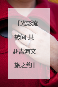 光影流转间 共赴青海文旅之约