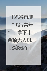 光谷有群“飞行青年”，拿下十余项无人机比赛冠军