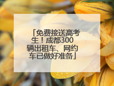 免费接送高考生！成都300辆出租车、网约车已做好准备