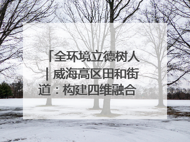 全环境立德树人｜威海高区田和街道：构建四维融合体系 绘就全环境立德树人新画卷