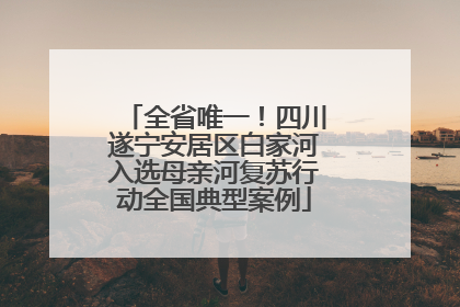 全省唯一！四川遂宁安居区白家河入选母亲河复苏行动全国典型案例