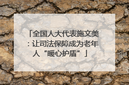 全国人大代表施文美：让司法保障成为老年人“暖心护盾”