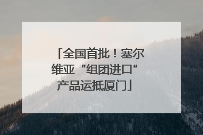 全国首批！塞尔维亚“组团进口”产品运抵厦门