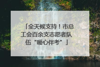 全天候支持！市总工会百余支志愿者队伍“暖心伴考”