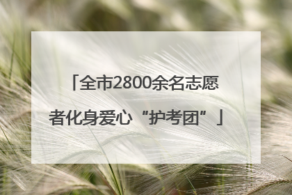 全市2800余名志愿者化身爱心“护考团”
