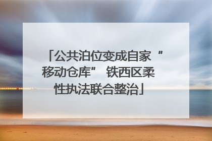 公共泊位变成自家“移动仓库” 铁西区柔性执法联合整治