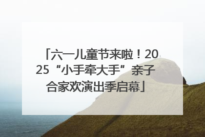 六一儿童节来啦！2025“小手牵大手”亲子合家欢演出季启幕