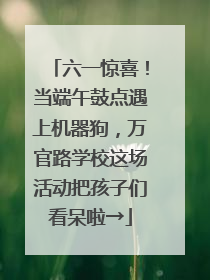 六一惊喜！当端午鼓点遇上机器狗，万官路学校这场活动把孩子们看呆啦→