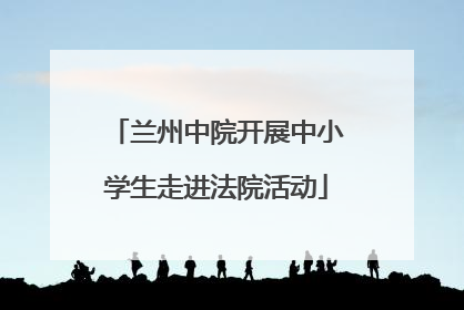 兰州中院开展中小学生走进法院活动