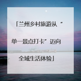 兰州乡村旅游从“单一景点打卡”迈向全域生活体验