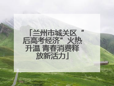 兰州市城关区“后高考经济”火热升温 青春消费释放新活力