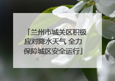 兰州市城关区积极应对降水天气 全力保障城区安全运行