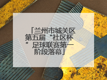 兰州市城关区第五届“社区杯”足球联赛第一阶段落幕