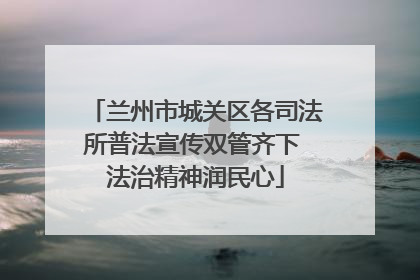 兰州市城关区各司法所普法宣传双管齐下 法治精神润民心