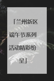 兰州新区端午节系列活动精彩纷呈
