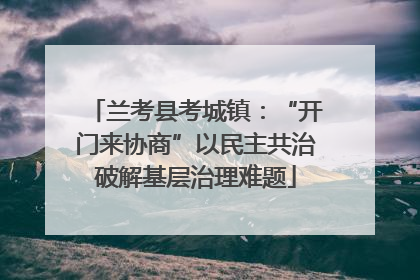 兰考县考城镇：“开门来协商”以民主共治破解基层治理难题