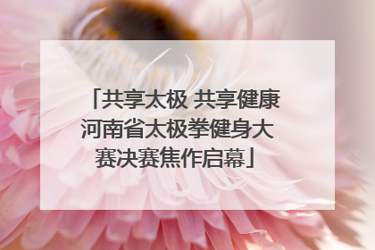 共享太极 共享健康 河南省太极拳健身大赛决赛焦作启幕