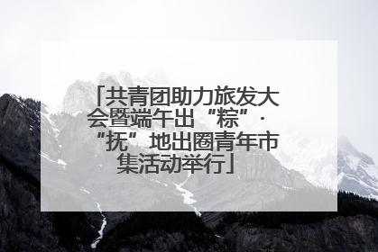 共青团助力旅发大会暨端午出“粽”·“抚”地出圈青年市集活动举行