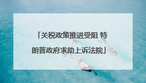 关税政策推进受阻 特朗普政府求助上诉法院