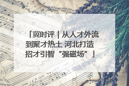 冀时评｜从人才外流到聚才热土 河北打造招才引智“强磁场”