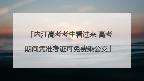 内江高考考生看过来 高考期间凭准考证可免费乘公交