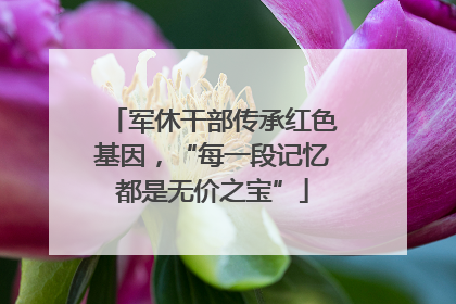 军休干部传承红色基因，“每一段记忆都是无价之宝”