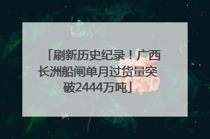刷新历史纪录！广西长洲船闸单月过货量突破2444万吨